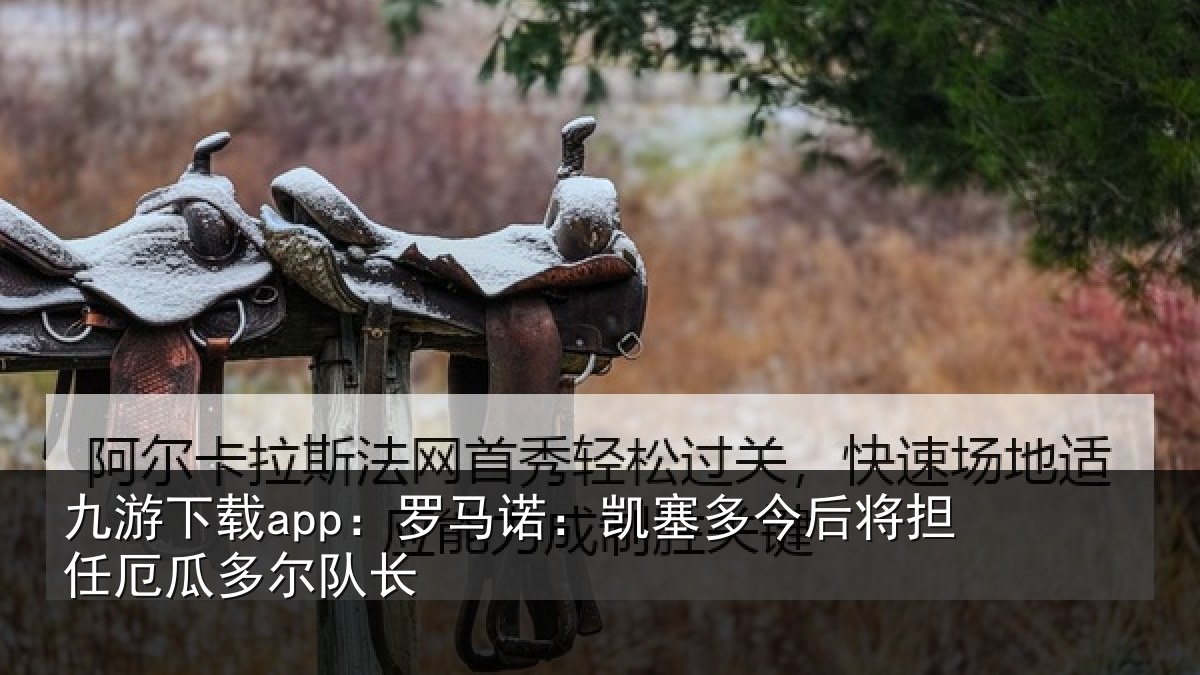 九游下载app:罗马诺:凯塞多今相关情况队长