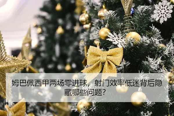 姆巴佩西甲两场零进球，射门效率低迷背后隐藏哪些问题？