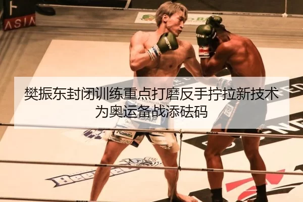 樊振东封闭训练重点打磨反手拧拉新技术 为奥运备战添砝码