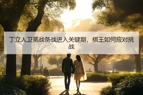 丁立人卫冕战备战进入关键期，棋王如何应对挑战