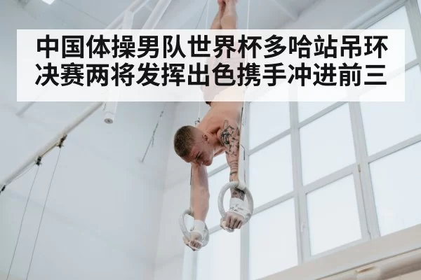 中国体操男队世界杯多哈站吊环决赛两将发挥出色携手冲进前三
