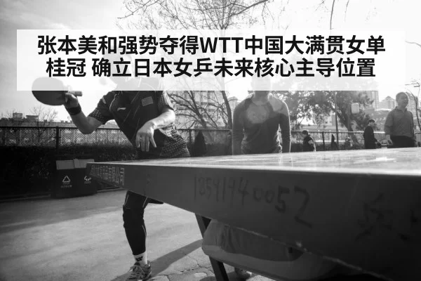 张本美和强势夺得WTT中国大满贯女单桂冠 确立日本女乒未来核心主导位置