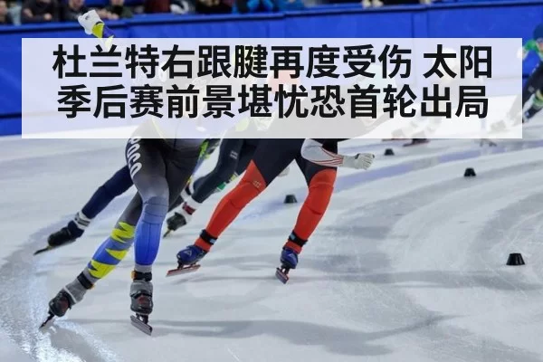 杜兰特右跟腱再度受伤 太阳季后赛前景堪忧恐首轮出局