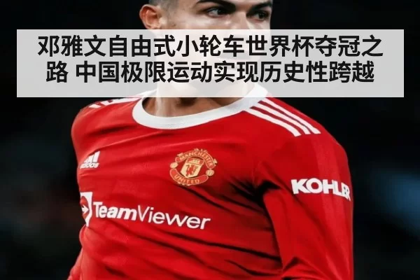 邓雅文自由式小轮车世界杯夺冠之路 中国极限运动实现历史性跨越